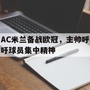 c7娱乐官网-AC米兰备战欧冠，主帅呼吁球员集中精神的简单介绍