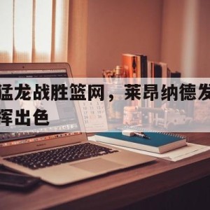 c7娱乐官网-猛龙战胜篮网,莱昂纳德发挥出色了吗