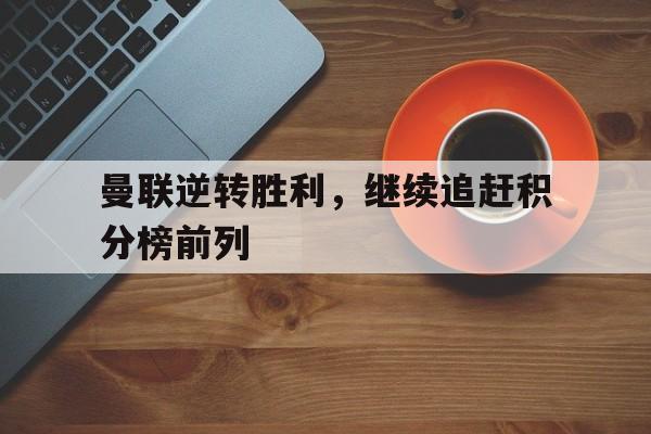 关于曼联逆转胜利，继续追赶积分榜前列的信息