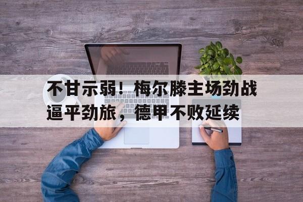 不甘示弱！梅尔滕主场劲战逼平劲旅，德甲不败延续