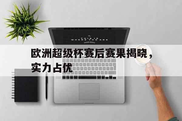 关于欧洲超级杯赛后赛果揭晓，实力占优的信息
